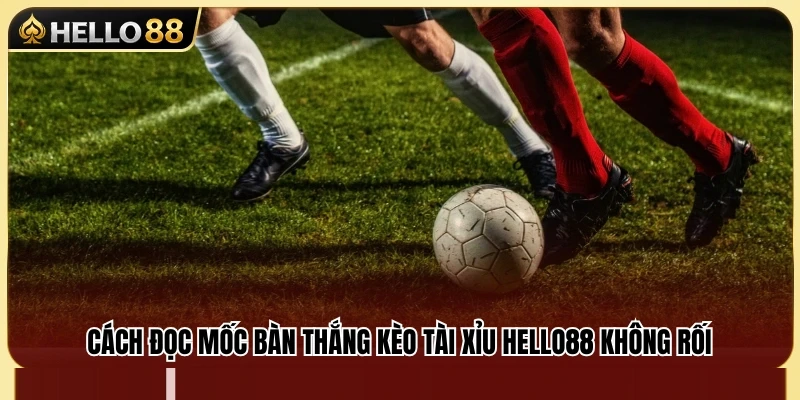 Kèo Tài Xỉu Hello88 – Đọc Mốc Bàn Thắng Không Bị Rối 3 Hướng dẫn đọc các mốc bàn thắng tài xỉu phổ biến